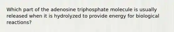 Which part of the adenosine triphosphate molecule is usually released when it is hydrolyzed to provide energy for biological reactions?