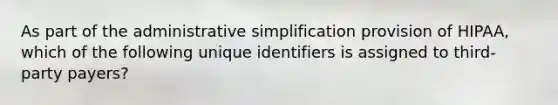 As part of the administrative simplification provision of HIPAA, which of the following unique identifiers is assigned to third-party payers?