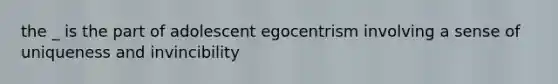 the _ is the part of adolescent egocentrism involving a sense of uniqueness and invincibility