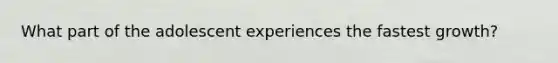 What part of the adolescent experiences the fastest growth?