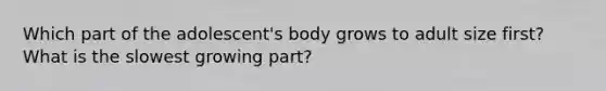 Which part of the adolescent's body grows to adult size first? What is the slowest growing part?