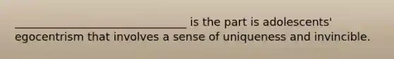 _______________________________ is the part is adolescents' egocentrism that involves a sense of uniqueness and invincible.