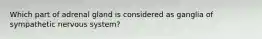 Which part of adrenal gland is considered as ganglia of sympathetic nervous system?