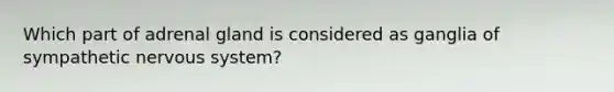 Which part of adrenal gland is considered as ganglia of sympathetic nervous system?