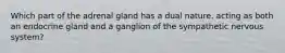 Which part of the adrenal gland has a dual nature, acting as both an endocrine gland and a ganglion of the sympathetic nervous system?