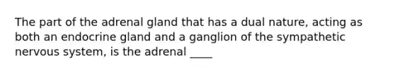 The part of the adrenal gland that has a dual nature, acting as both an endocrine gland and a ganglion of the sympathetic nervous system, is the adrenal ____