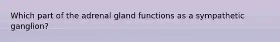 Which part of the adrenal gland functions as a sympathetic ganglion?