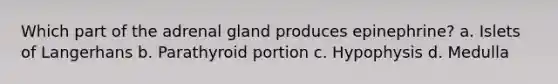 Which part of the adrenal gland produces epinephrine? a. Islets of Langerhans b. Parathyroid portion c. Hypophysis d. Medulla