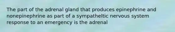 The part of the adrenal gland that produces epinephrine and nonepinephrine as part of a sympatheltic nervous system response to an emergency is the adrenal