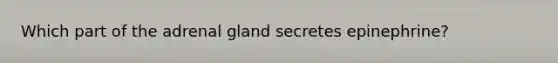 Which part of the adrenal gland secretes epinephrine?