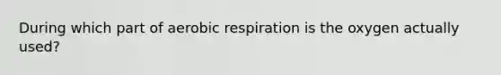 During which part of aerobic respiration is the oxygen actually used?