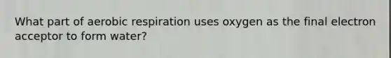 What part of aerobic respiration uses oxygen as the final electron acceptor to form water?
