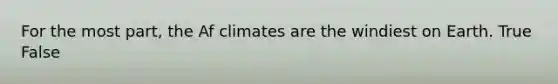 For the most part, the Af climates are the windiest on Earth. True False