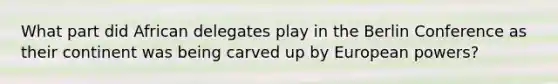 What part did African delegates play in the Berlin Conference as their continent was being carved up by European powers?