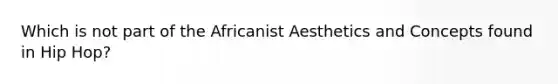 Which is not part of the Africanist Aesthetics and Concepts​ found in Hip Hop?