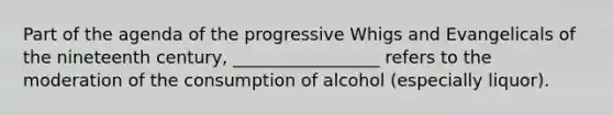 Part of the agenda of the progressive Whigs and Evangelicals of the nineteenth century, _________________ refers to the moderation of the consumption of alcohol (especially liquor).