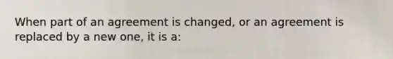 When part of an agreement is changed, or an agreement is replaced by a new one, it is a: