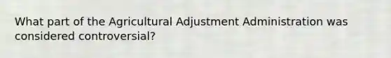 What part of the Agricultural Adjustment Administration was considered controversial?