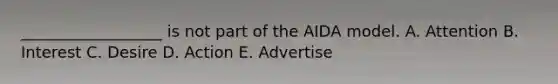 __________________ is not part of the AIDA model. A. Attention B. Interest C. Desire D. Action E. Advertise