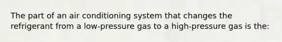 The part of an air conditioning system that changes the refrigerant from a low-pressure gas to a high-pressure gas is the: