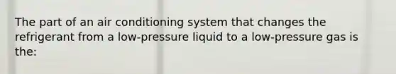 The part of an air conditioning system that changes the refrigerant from a low-pressure liquid to a low-pressure gas is the: