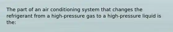 The part of an air conditioning system that changes the refrigerant from a high-pressure gas to a high-pressure liquid is the: