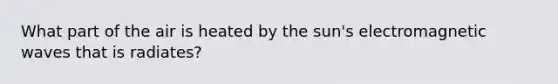 What part of the air is heated by the sun's electromagnetic waves that is radiates?