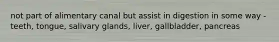 not part of alimentary canal but assist in digestion in some way - teeth, tongue, salivary glands, liver, gallbladder, pancreas