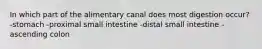 In which part of the alimentary canal does most digestion occur? -stomach -proximal small intestine -distal small intestine -ascending colon