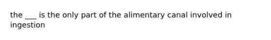 the ___ is the only part of the alimentary canal involved in ingestion