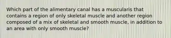 Which part of the alimentary canal has a muscularis that contains a region of only skeletal muscle and another region composed of a mix of skeletal and smooth muscle, in addition to an area with only smooth muscle?