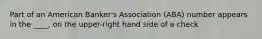 Part of an American Banker's Association (ABA) number appears in the ____, on the upper-right hand side of a check