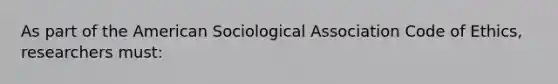 As part of the American Sociological Association Code of Ethics, researchers must: