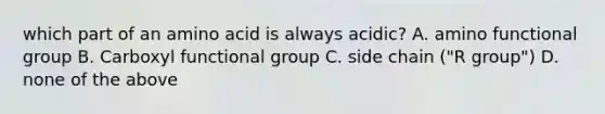 which part of an amino acid is always acidic? A. amino functional group B. Carboxyl functional group C. side chain ("R group") D. none of the above