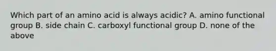 Which part of an amino acid is always acidic? A. amino functional group B. side chain C. carboxyl functional group D. none of the above