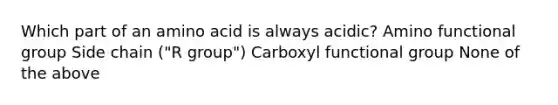 Which part of an amino acid is always acidic? Amino functional group Side chain ("R group") Carboxyl functional group None of the above