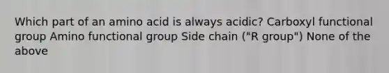 Which part of an amino acid is always acidic? Carboxyl functional group Amino functional group Side chain ("R group") None of the above