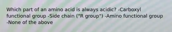 Which part of an amino acid is always acidic? -Carboxyl functional group -Side chain ("R group") -Amino functional group -None of the above