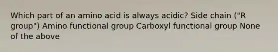 Which part of an amino acid is always acidic? Side chain ("R group") Amino functional group Carboxyl functional group None of the above