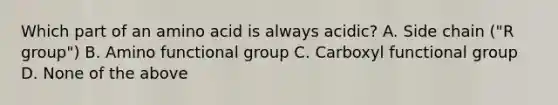 Which part of an amino acid is always acidic? A. Side chain ("R group") B. Amino functional group C. Carboxyl functional group D. None of the above