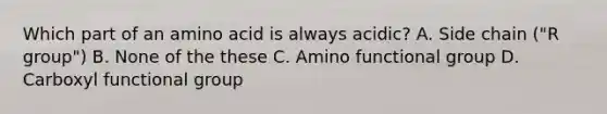 Which part of an amino acid is always acidic? A. Side chain ("R group") B. None of the these C. Amino functional group D. Carboxyl functional group