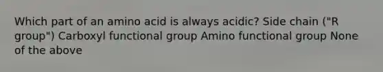 Which part of an amino acid is always acidic? Side chain ("R group") Carboxyl functional group Amino functional group None of the above