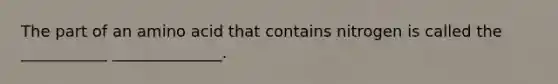 The part of an amino acid that contains nitrogen is called the ___________ ______________.