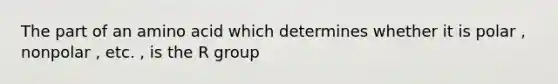 The part of an amino acid which determines whether it is polar , nonpolar , etc. , is the R group