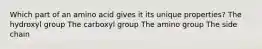 Which part of an amino acid gives it its unique properties? The hydroxyl group The carboxyl group The amino group The side chain