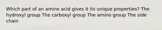 Which part of an amino acid gives it its unique properties? The hydroxyl group The carboxyl group The amino group The side chain