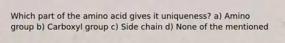 Which part of the amino acid gives it uniqueness? a) Amino group b) Carboxyl group c) Side chain d) None of the mentioned