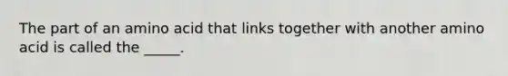 The part of an amino acid that links together with another amino acid is called the _____.