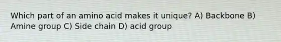 Which part of an amino acid makes it unique? A) Backbone B) Amine group C) Side chain D) acid group