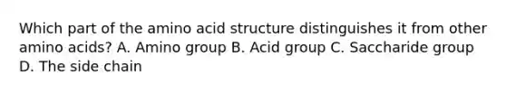 Which part of the amino acid structure distinguishes it from other amino acids? A. Amino group B. Acid group C. Saccharide group D. The side chain